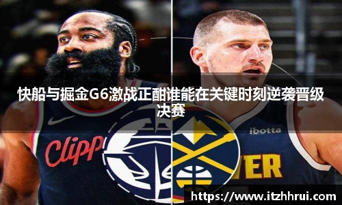 快船与掘金G6激战正酣谁能在关键时刻逆袭晋级决赛